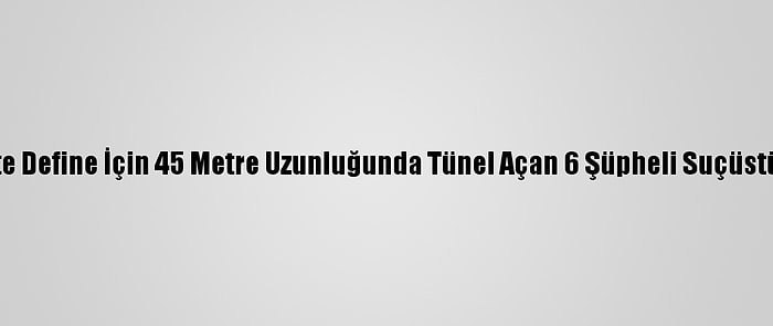 Gaziantep'te Define İçin 45 Metre Uzunluğunda Tünel Açan 6 Şüpheli Suçüstü Yakalandı