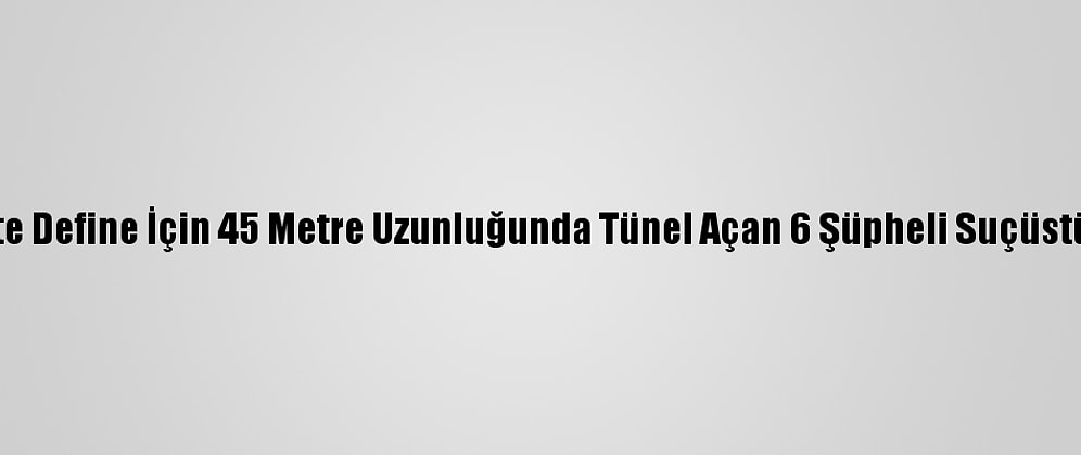 Gaziantep'te Define İçin 45 Metre Uzunluğunda Tünel Açan 6 Şüpheli Suçüstü Yakalandı