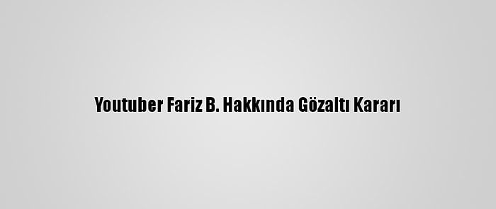 Youtuber Fariz B. Hakkında Gözaltı Kararı