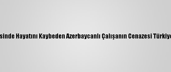 "Mozart" Gemisinde Hayatını Kaybeden Azerbaycanlı Çalışanın Cenazesi Türkiye'ye Getiriliyor