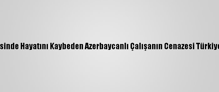 "Mozart" Gemisinde Hayatını Kaybeden Azerbaycanlı Çalışanın Cenazesi Türkiye'ye Getiriliyor