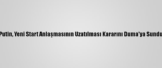 Putin, Yeni Start Anlaşmasının Uzatılması Kararını Duma'ya Sundu