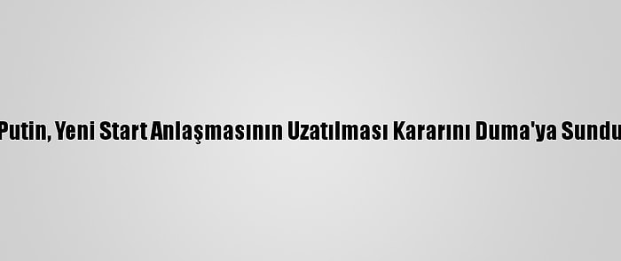 Putin, Yeni Start Anlaşmasının Uzatılması Kararını Duma'ya Sundu