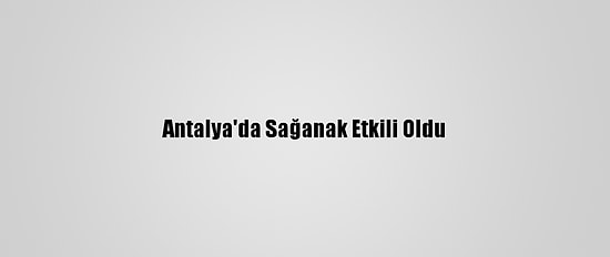 Antalya'da Sağanak Etkili Oldu