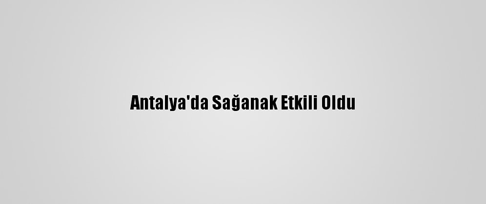 Antalya'da Sağanak Etkili Oldu