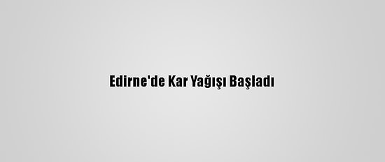 Edirne'de Kar Yağışı Başladı