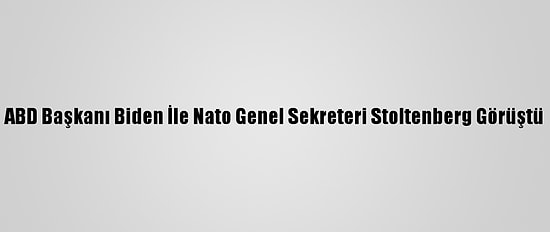 ABD Başkanı Biden İle Nato Genel Sekreteri Stoltenberg Görüştü