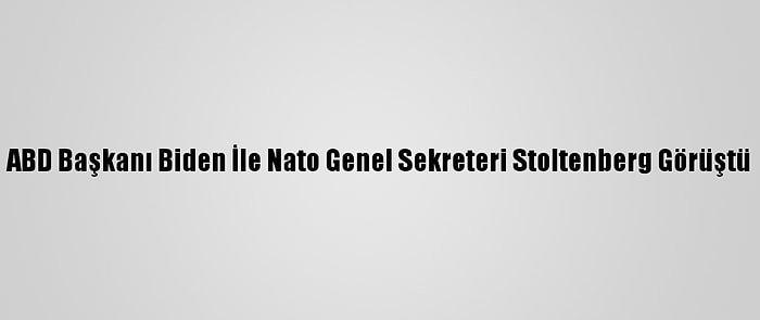 ABD Başkanı Biden İle Nato Genel Sekreteri Stoltenberg Görüştü