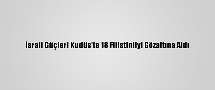 İsrail Güçleri Kudüs'te 18 Filistinliyi Gözaltına Aldı