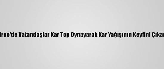 Edirne'de Vatandaşlar Kar Top Oynayarak Kar Yağışının Keyfini Çıkardı