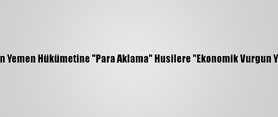 Bm Uzmanlarından Yemen Hükümetine "Para Aklama" Husilere "Ekonomik Vurgun Yapma" Suçlaması