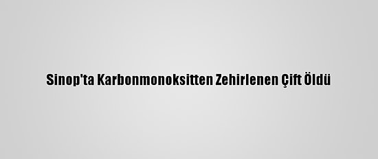 Sinop'ta Karbonmonoksitten Zehirlenen Çift Öldü