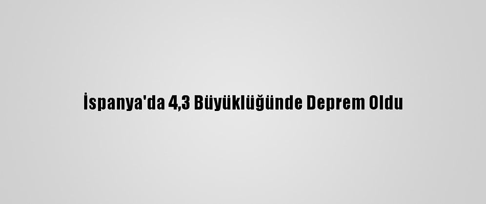 İspanya'da 4,3 Büyüklüğünde Deprem Oldu