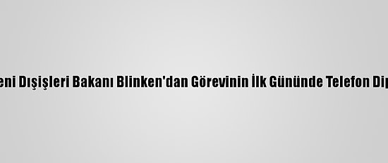 ABD'nin Yeni Dışişleri Bakanı Blinken'dan Görevinin İlk Gününde Telefon Diplomasisi