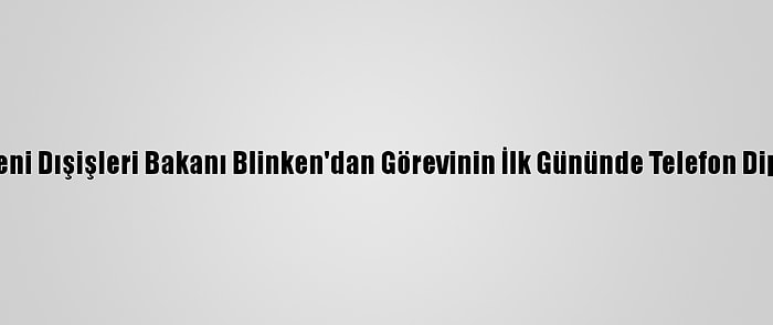 ABD'nin Yeni Dışişleri Bakanı Blinken'dan Görevinin İlk Gününde Telefon Diplomasisi