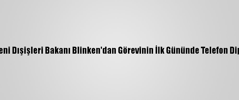 ABD'nin Yeni Dışişleri Bakanı Blinken'dan Görevinin İlk Gününde Telefon Diplomasisi