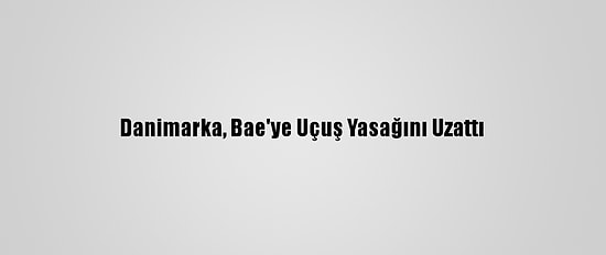 Danimarka, Bae'ye Uçuş Yasağını Uzattı