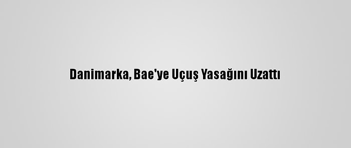 Danimarka, Bae'ye Uçuş Yasağını Uzattı