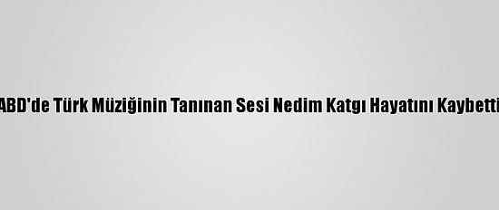 ABD'de Türk Müziğinin Tanınan Sesi Nedim Katgı Hayatını Kaybetti