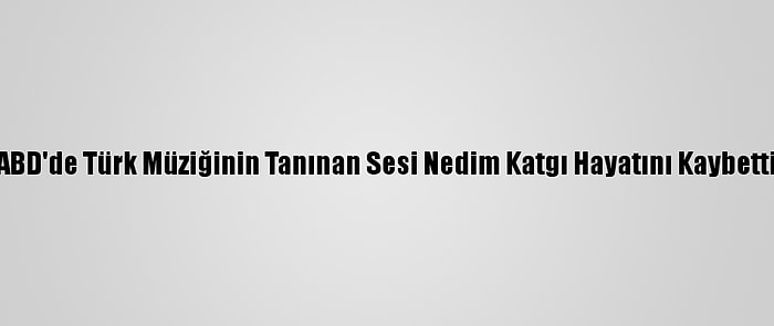 ABD'de Türk Müziğinin Tanınan Sesi Nedim Katgı Hayatını Kaybetti