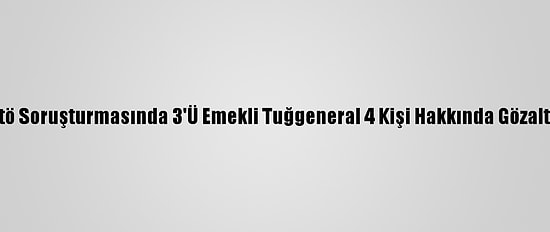 Ankara'daki Fetö Soruşturmasında 3'Ü Emekli Tuğgeneral 4 Kişi Hakkında Gözaltı Kararı Verildi