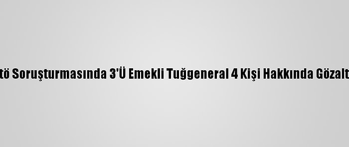 Ankara'daki Fetö Soruşturmasında 3'Ü Emekli Tuğgeneral 4 Kişi Hakkında Gözaltı Kararı Verildi