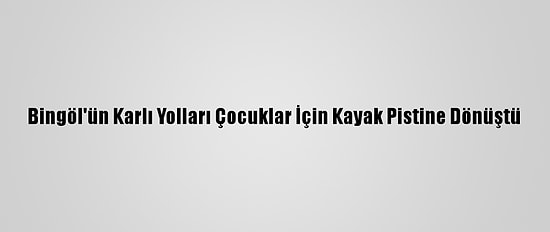 Bingöl'ün Karlı Yolları Çocuklar İçin Kayak Pistine Dönüştü