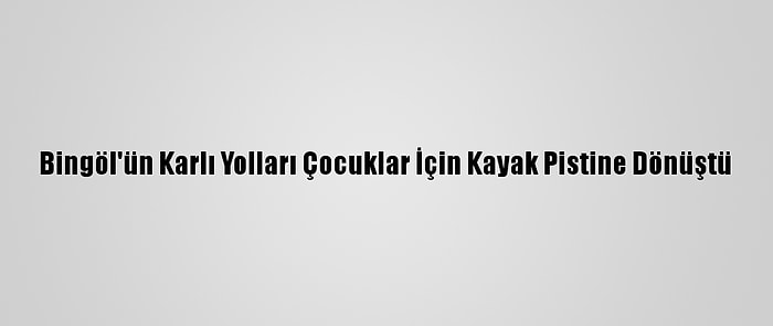 Bingöl'ün Karlı Yolları Çocuklar İçin Kayak Pistine Dönüştü