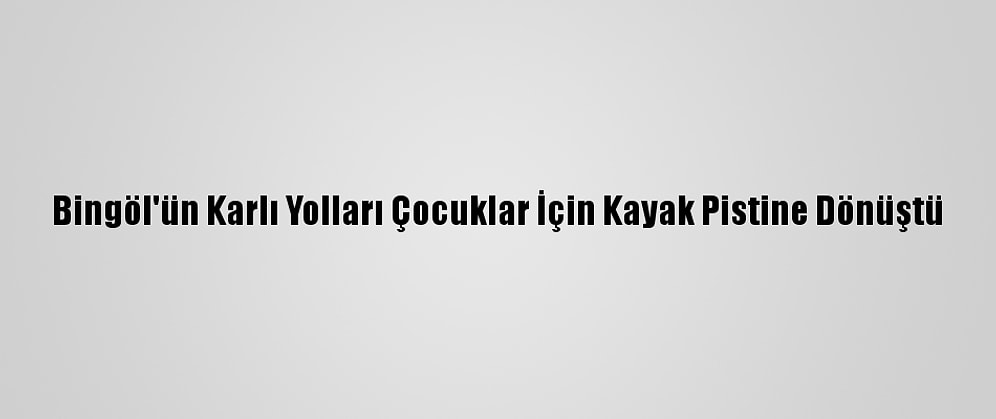 Bingöl'ün Karlı Yolları Çocuklar İçin Kayak Pistine Dönüştü