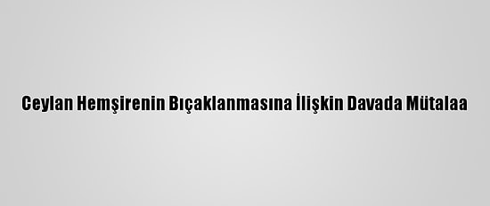 Ceylan Hemşirenin Bıçaklanmasına İlişkin Davada Mütalaa