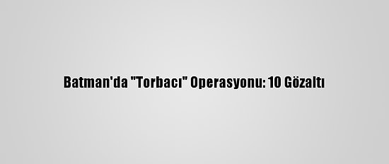 Batman'da "Torbacı" Operasyonu: 10 Gözaltı