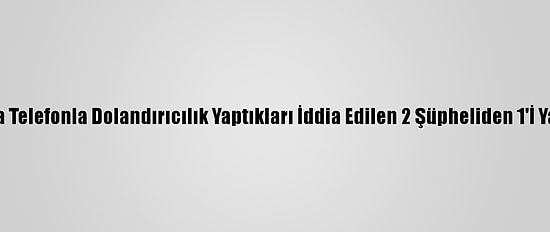 Adana'da Telefonla Dolandırıcılık Yaptıkları İddia Edilen 2 Şüpheliden 1'İ Yakalandı