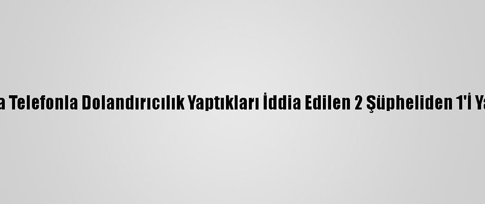 Adana'da Telefonla Dolandırıcılık Yaptıkları İddia Edilen 2 Şüpheliden 1'İ Yakalandı