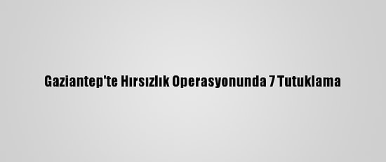 Gaziantep'te Hırsızlık Operasyonunda 7 Tutuklama