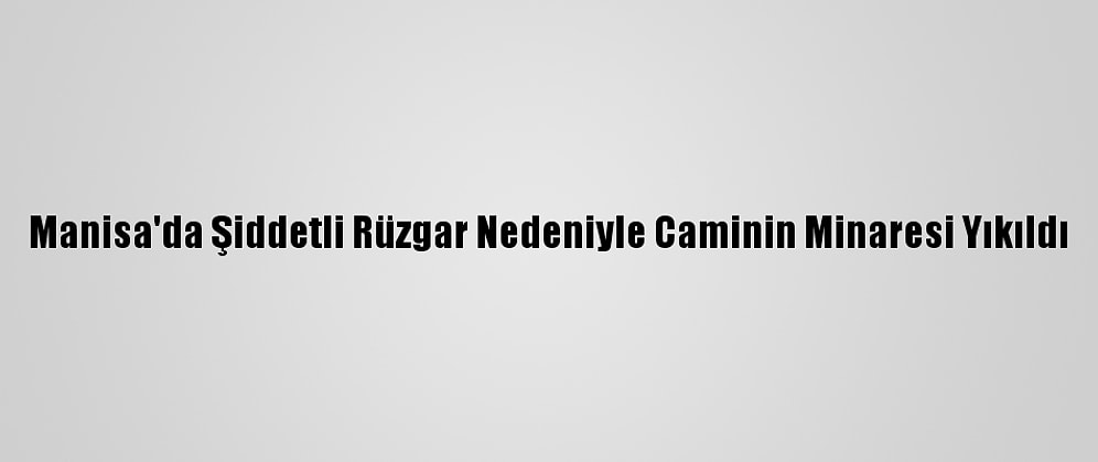 Manisa'da Şiddetli Rüzgar Nedeniyle Caminin Minaresi Yıkıldı