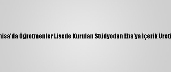 Manisa'da Öğretmenler Lisede Kurulan Stüdyodan Eba'ya İçerik Üretiyor
