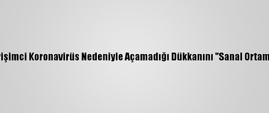 Kadın Girişimci Koronavirüs Nedeniyle Açamadığı Dükkanını "Sanal Ortama Taşıdı"