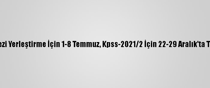 Kpss-2021/1 Merkezi Yerleştirme İçin 1-8 Temmuz, Kpss-2021/2 İçin 22-29 Aralık'ta Tercihler Yapılacak