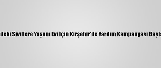 İdlib'deki Sivillere Yaşam Evi İçin Kırşehir'de Yardım Kampanyası Başlatıldı