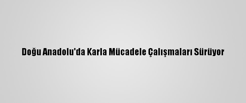 Doğu Anadolu'da Karla Mücadele Çalışmaları Sürüyor