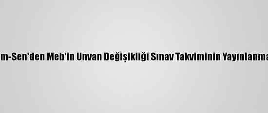 Türk Eğitim-Sen'den Meb'in Unvan Değişikliği Sınav Takviminin Yayınlanması Talebi