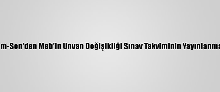 Türk Eğitim-Sen'den Meb'in Unvan Değişikliği Sınav Takviminin Yayınlanması Talebi