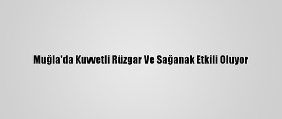 Muğla'da Kuvvetli Rüzgar Ve Sağanak Etkili Oluyor