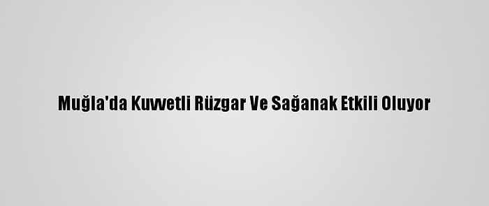 Muğla'da Kuvvetli Rüzgar Ve Sağanak Etkili Oluyor