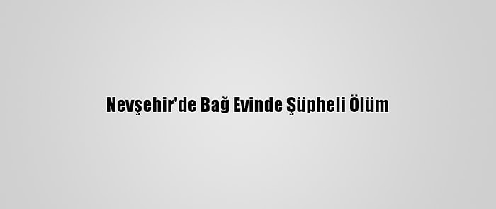 Nevşehir'de Bağ Evinde Şüpheli Ölüm