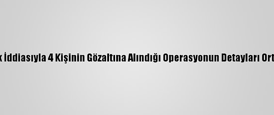 Casusluk İddiasıyla 4 Kişinin Gözaltına Alındığı Operasyonun Detayları Ortaya Çıktı