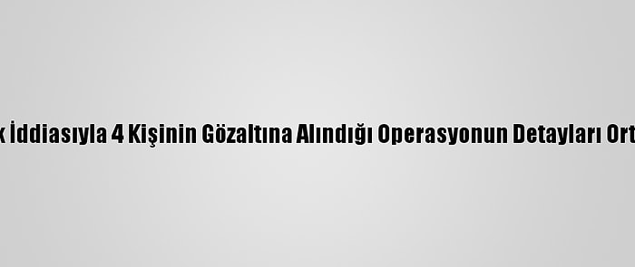 Casusluk İddiasıyla 4 Kişinin Gözaltına Alındığı Operasyonun Detayları Ortaya Çıktı