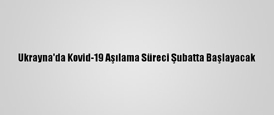 Ukrayna'da Kovid-19 Aşılama Süreci Şubatta Başlayacak