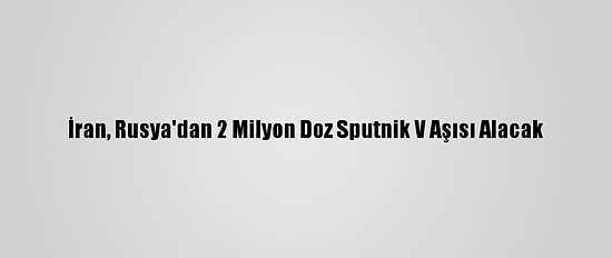 İran, Rusya'dan 2 Milyon Doz Sputnik V Aşısı Alacak
