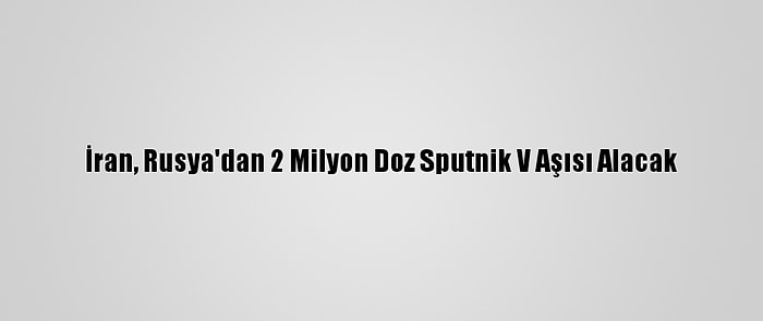 İran, Rusya'dan 2 Milyon Doz Sputnik V Aşısı Alacak